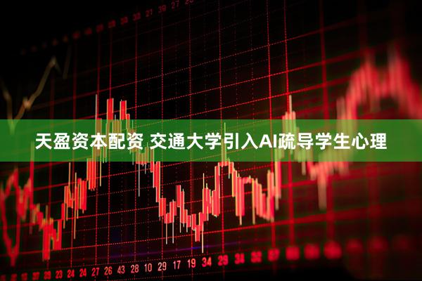 天盈资本配资 交通大学引入AI疏导学生心理