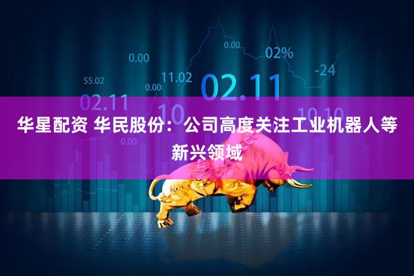 华星配资 华民股份：公司高度关注工业机器人等新兴领域
