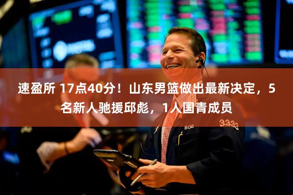 速盈所 17点40分！山东男篮做出最新决定，5名新人驰援邱彪，1人国青成员
