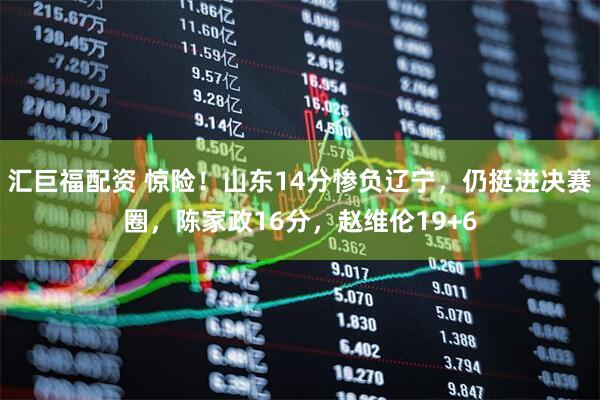 汇巨福配资 惊险！山东14分惨负辽宁，仍挺进决赛圈，陈家政16分，赵维伦19+6
