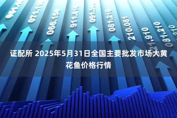 证配所 2025年5月31日全国主要批发市场大黄花鱼价格行情