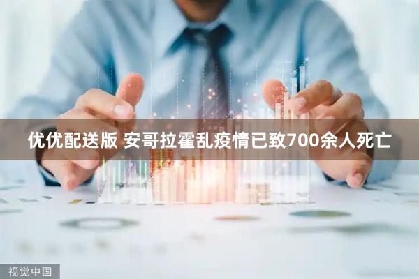 优优配送版 安哥拉霍乱疫情已致700余人死亡