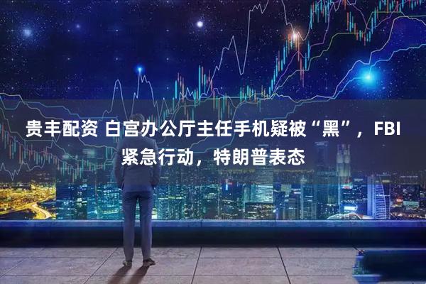 贵丰配资 白宫办公厅主任手机疑被“黑”，FBI紧急行动，特朗普表态