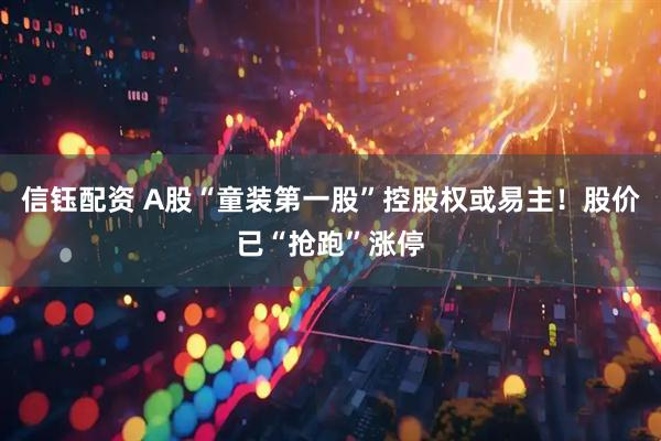 信钰配资 A股“童装第一股”控股权或易主！股价已“抢跑”涨停