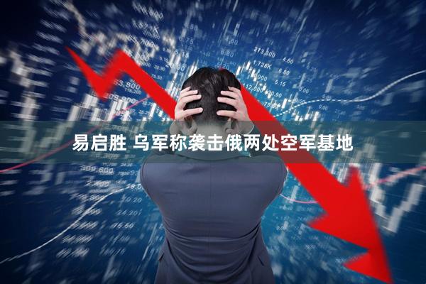 易启胜 乌军称袭击俄两处空军基地