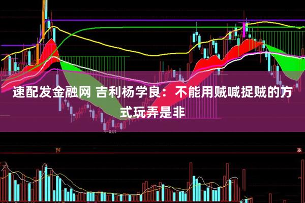 速配发金融网 吉利杨学良：不能用贼喊捉贼的方式玩弄是非
