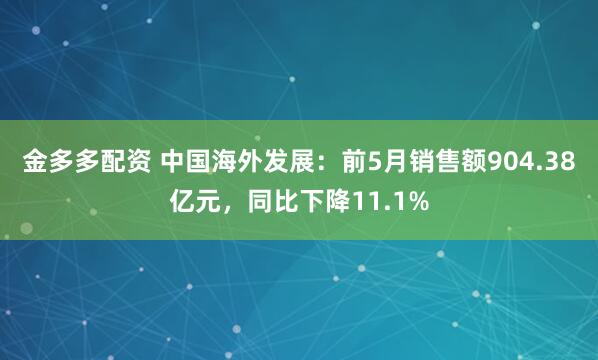 金多多配资 中国海外发展：前5月销售额904.38亿元，同比下降11.1%
