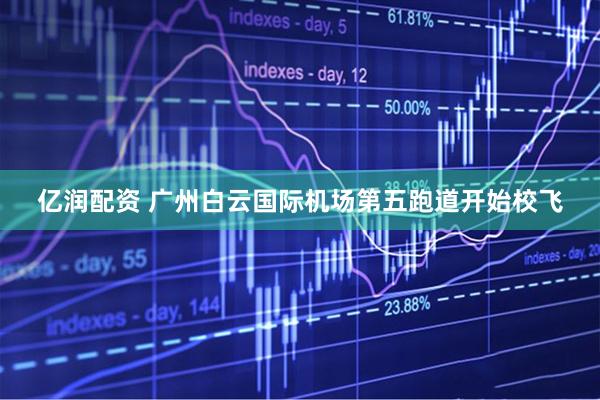 亿润配资 广州白云国际机场第五跑道开始校飞