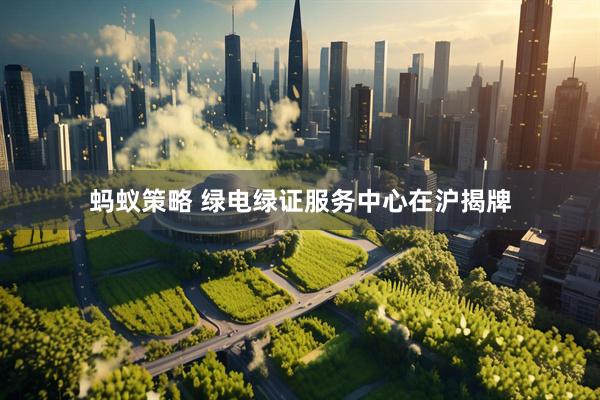 蚂蚁策略 绿电绿证服务中心在沪揭牌
