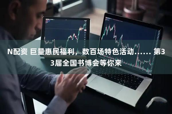 N配资 巨量惠民福利，数百场特色活动…… 第33届全国书博会等你来