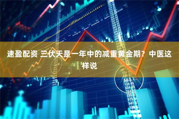 速盈配资 三伏天是一年中的减重黄金期？中医这样说