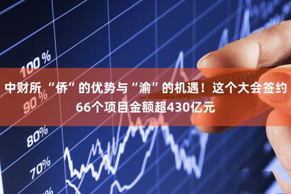 中财所 “侨”的优势与“渝”的机遇！这个大会签约66个项目金额超430亿元