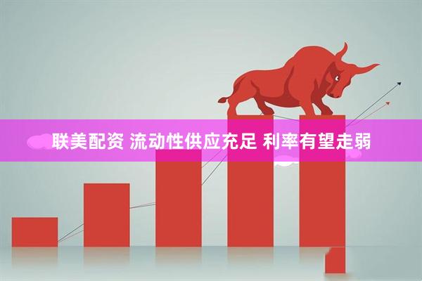 联美配资 流动性供应充足 利率有望走弱