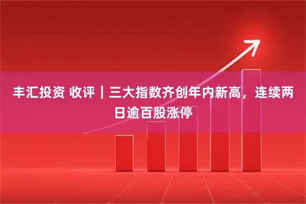 丰汇投资 收评｜三大指数齐创年内新高，连续两日逾百股涨停