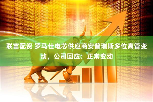 联富配资 罗马仕电芯供应商安普瑞斯多位高管变动，公司回应：正常变动