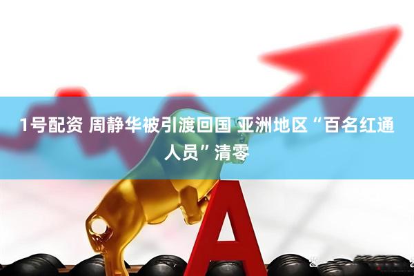 1号配资 周静华被引渡回国 亚洲地区“百名红通人员”清零