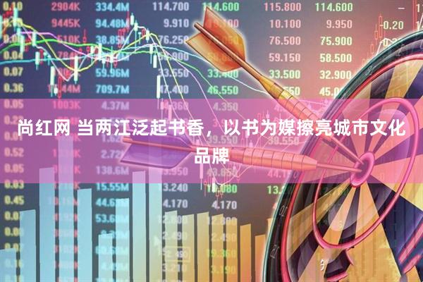 尚红网 当两江泛起书香，以书为媒擦亮城市文化品牌