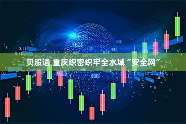 贝股通 重庆织密织牢全水域“安全网”