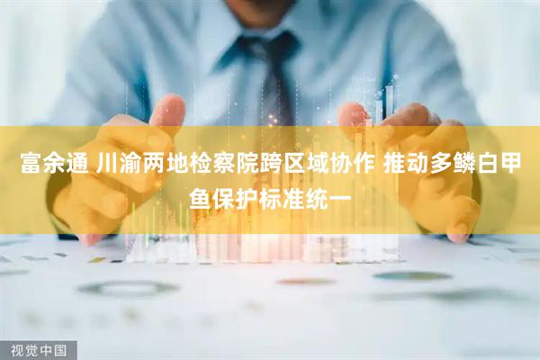 富余通 川渝两地检察院跨区域协作 推动多鳞白甲鱼保护标准统一