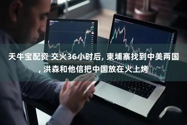 天牛宝配资 交火36小时后, 柬埔寨找到中美两国, 洪森和他信把中国放在火上烤
