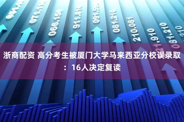 浙商配资 高分考生被厦门大学马来西亚分校误录取：16人决定复读