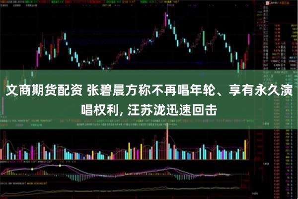 文商期货配资 张碧晨方称不再唱年轮、享有永久演唱权利, 汪苏泷迅速回击