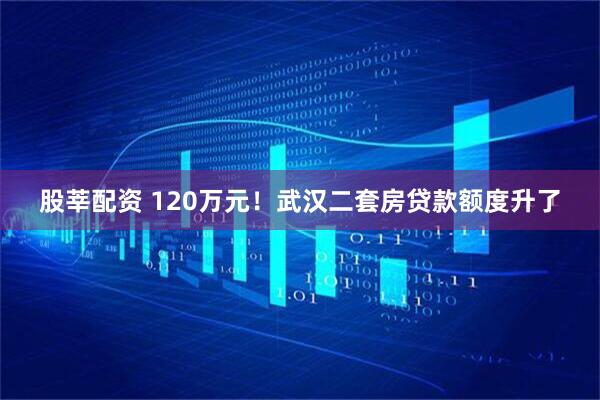 股莘配资 120万元！武汉二套房贷款额度升了