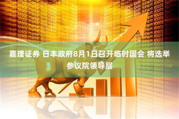 嘉理证券 日本政府8月1日召开临时国会 将选举参议院领导层