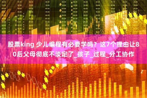 股票king 少儿编程有必要学吗？这7个理由让80后父母彻底不淡定了_孩子_过程_分工协作
