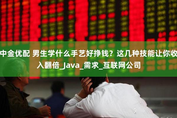 中金优配 男生学什么手艺好挣钱？这几种技能让你收入翻倍_Java_需求_互联网公司
