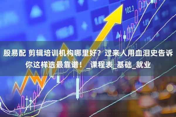 股易配 剪辑培训机构哪里好？过来人用血泪史告诉你这样选最靠谱！_课程表_基础_就业