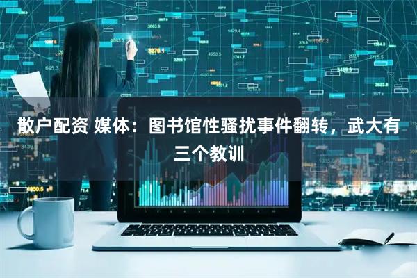散户配资 媒体：图书馆性骚扰事件翻转，武大有三个教训