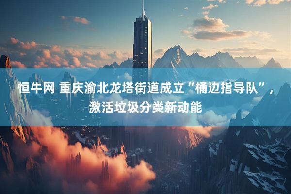 恒牛网 重庆渝北龙塔街道成立“桶边指导队”，激活垃圾分类新动能