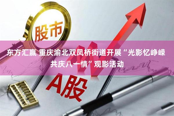 东方汇赢 重庆渝北双凤桥街道开展“光影忆峥嵘 共庆八一情”观影活动
