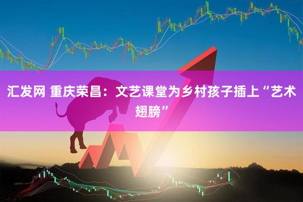 汇发网 重庆荣昌：文艺课堂为乡村孩子插上“艺术翅膀”