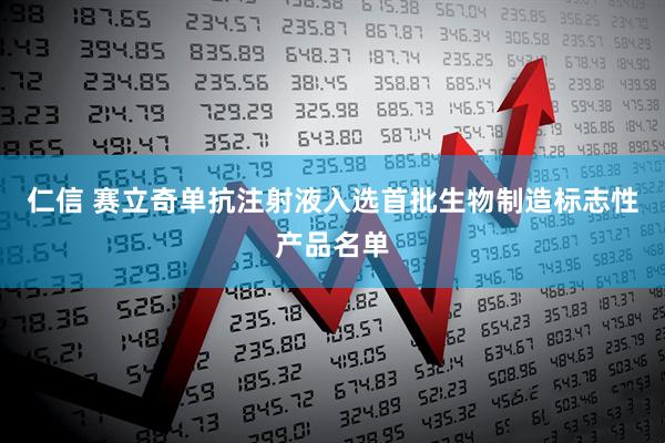 仁信 赛立奇单抗注射液入选首批生物制造标志性产品名单
