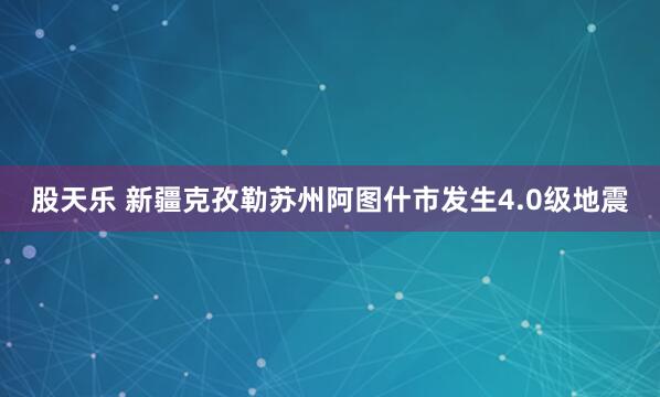 股天乐 新疆克孜勒苏州阿图什市发生4.0级地震