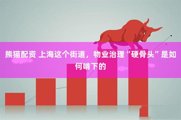熊猫配资 上海这个街道，物业治理“硬骨头”是如何啃下的