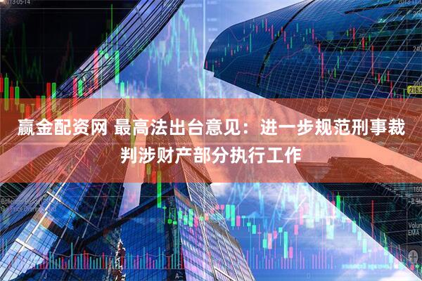 赢金配资网 最高法出台意见：进一步规范刑事裁判涉财产部分执行工作