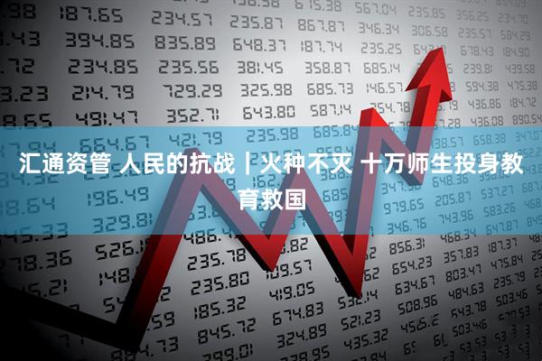 汇通资管 人民的抗战｜火种不灭 十万师生投身教育救国