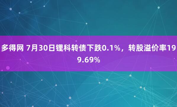 多得网 7月30日锂科转债下跌0.1%，转股溢价率199.69%