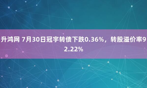 升鸿网 7月30日冠宇转债下跌0.36%，转股溢价率92.22%