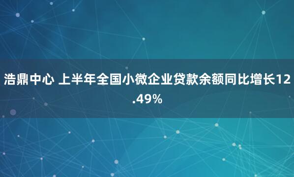 浩鼎中心 上半年全国小微企业贷款余额同比增长12.49%