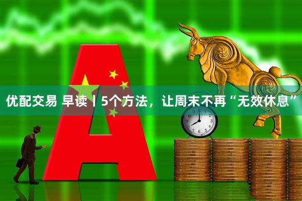 优配交易 早读丨5个方法，让周末不再“无效休息”