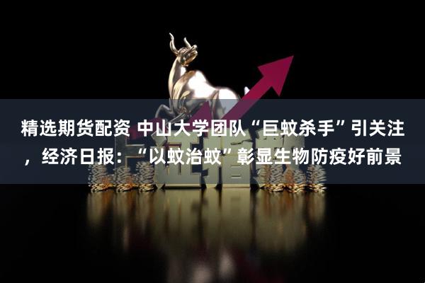 精选期货配资 中山大学团队“巨蚊杀手”引关注，经济日报：“以蚊治蚊”彰显生物防疫好前景