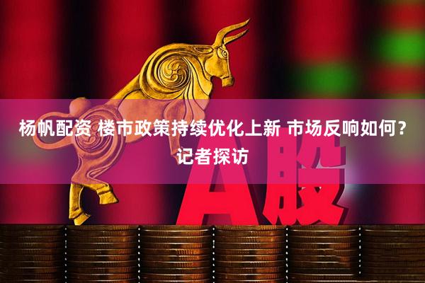 杨帆配资 楼市政策持续优化上新 市场反响如何？记者探访
