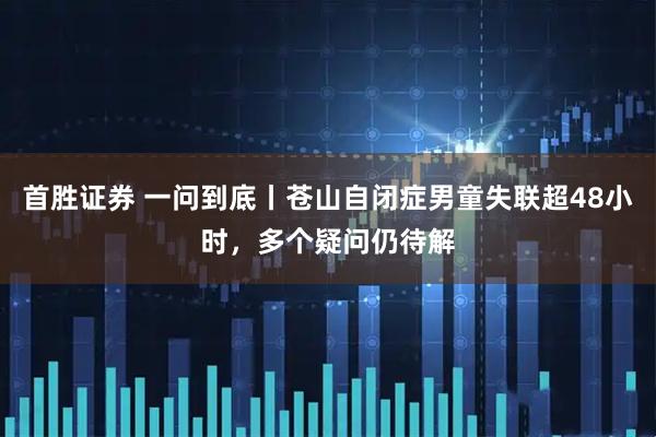首胜证券 一问到底丨苍山自闭症男童失联超48小时，多个疑问仍待解