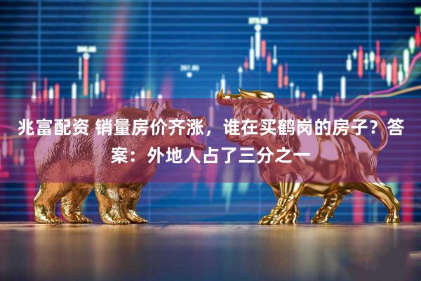 兆富配资 销量房价齐涨，谁在买鹤岗的房子？答案：外地人占了三分之一