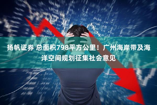 扬帆证券 总面积798平方公里！广州海岸带及海洋空间规划征集社会意见