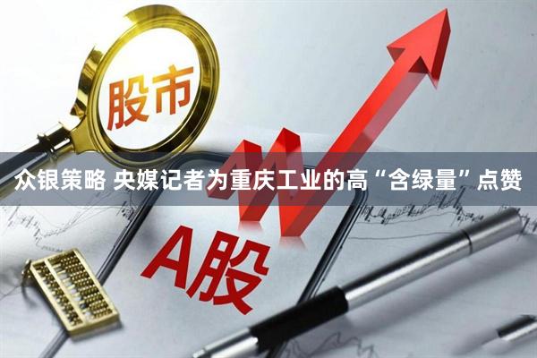 众银策略 央媒记者为重庆工业的高“含绿量”点赞